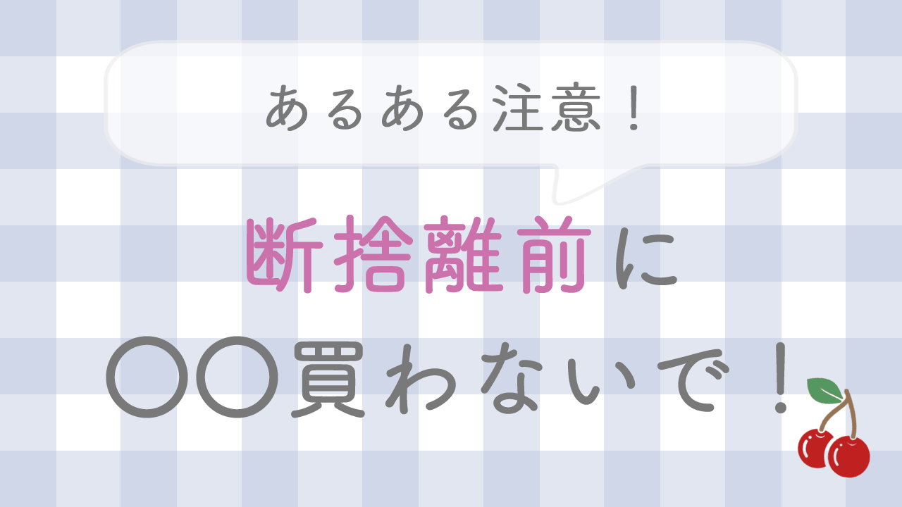 断捨離前に◯◯買わないで！